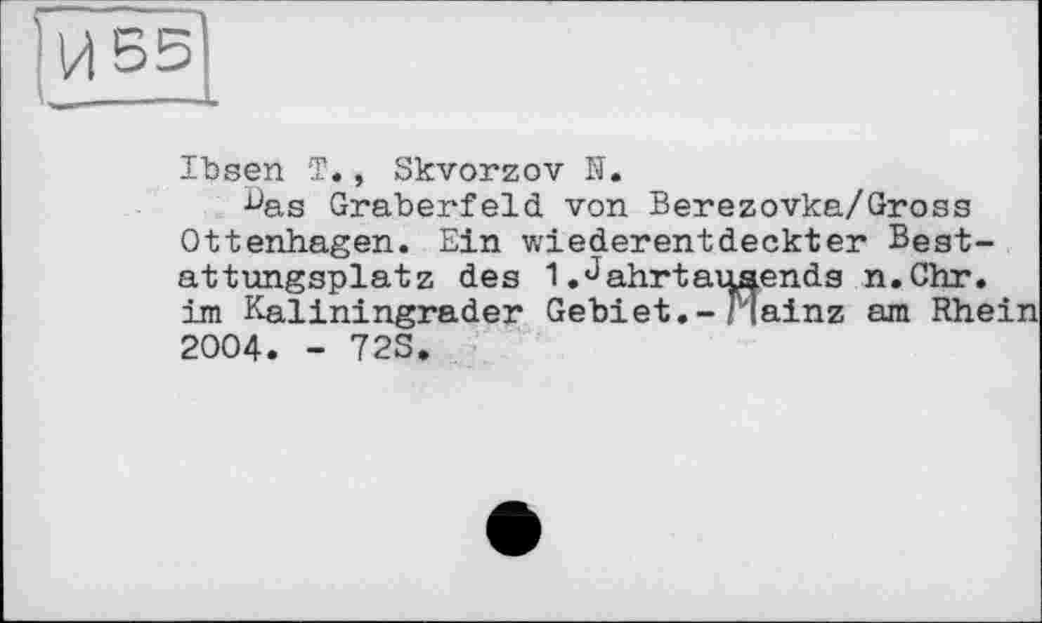 ﻿lügen T., Skvorzov N.
^as Gräberfeld von Berezovka/Gross Ottenhagen. Ein wiederentdeckter Beat-attungsplatz des 1.Jahrtausends n.Chr. im Kaliningrader Gebiet.-Hainz am Rhein 2004. - 72S.